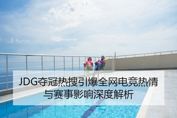 JDG夺冠热搜引爆全网电竞热情与赛事影响深度解析