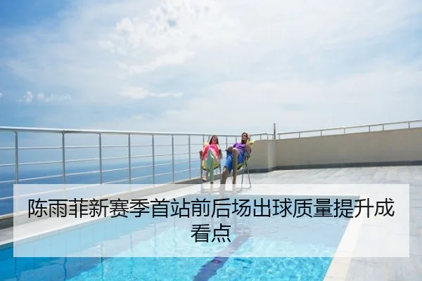 陈雨菲新赛季首站前后场出球质量提升成看点